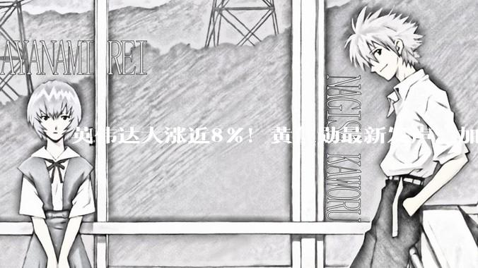 英伟达大涨近8%！黄仁勋最新发声：加倍、再加倍⋯⋯_人工智能_支出_公司